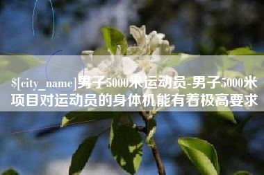 广元男子5000米运动员-男子5000米项目对运动员的身体机能有着极高要求