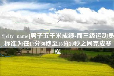 广元男子五千米成绩-而三级运动员标准为在17分30秒至16分30秒之间完成赛程