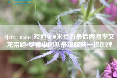 广元短道5000米接力最后两圈李文龙陪跑-尽管中国队最终收获一枚铜牌