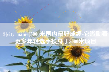 广元5000米国内最好成绩-它激励着更多年轻选手投身于5000米项目