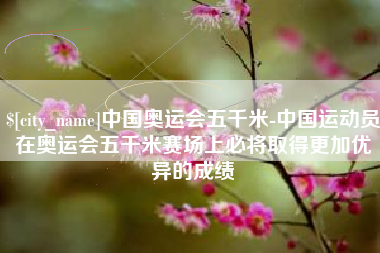 广元中国奥运会五千米-中国运动员在奥运会五千米赛场上必将取得更加优异的成绩