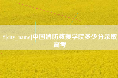 广元中国消防救援学院多少分录取高考