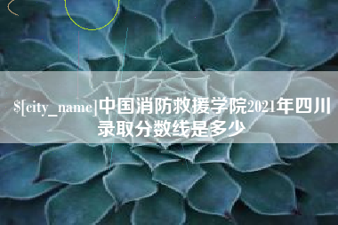 广元中国消防救援学院2021年四川录取分数线是多少
