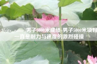 广元男子5000米成绩-男子5000米项目一直是耐力与速度的激烈碰撞