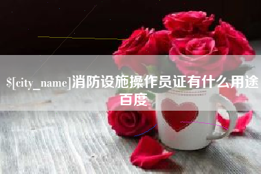 广元消防设施操作员证有什么用途百度