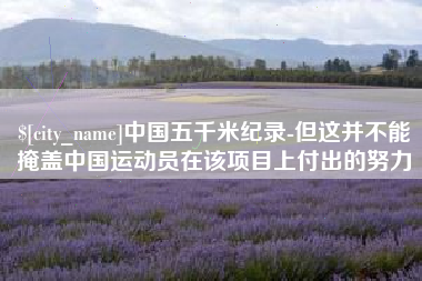 广元中国五千米纪录-但这并不能掩盖中国运动员在该项目上付出的努力