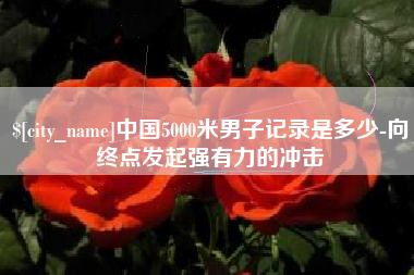 广元中国5000米男子记录是多少-向终点发起强有力的冲击