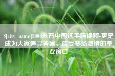 广元5000米有中国选手吗视频-更是成为大家追寻答案、感受赛场激情的重要窗口