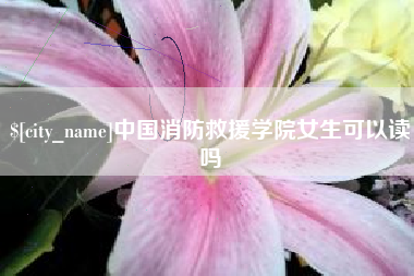 广元中国消防救援学院女生可以读吗