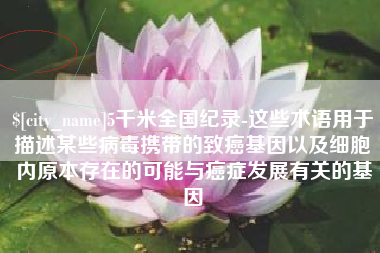 广元5千米全国纪录-这些术语用于描述某些病毒携带的致癌基因以及细胞内原本存在的可能与癌症发展有关的基因