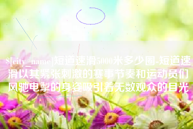 广元短道速滑5000米多少圈-短道速滑以其紧张刺激的赛事节奏和运动员们风驰电掣的身姿吸引着无数观众的目光