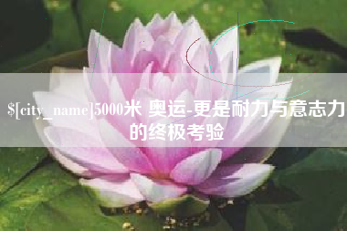 广元5000米 奥运-更是耐力与意志力的终极考验