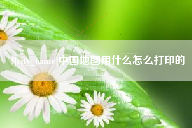 广元中国地图用什么怎么打印的