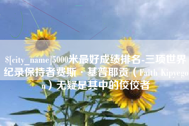广元5000米最好成绩排名-三项世界纪录保持者费斯·基普耶贡（Faith Kipyegon）无疑是其中的佼佼者