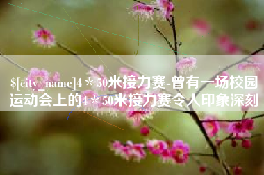 广元4＊50米接力赛-曾有一场校园运动会上的4＊50米接力赛令人印象深刻