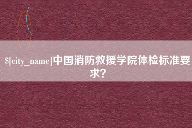 广元中国消防救援学院体检标准要求？