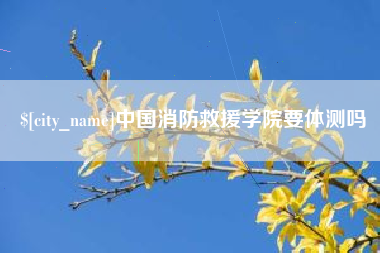 广元中国消防救援学院要体测吗