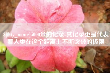 广元5000米的记录-其记录更是代表着人类在这个距离上不断突破的极限