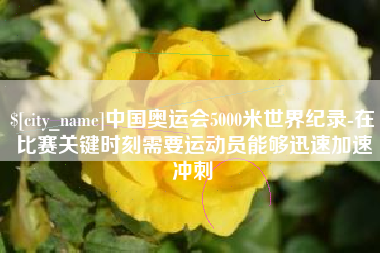 广元中国奥运会5000米世界纪录-在比赛关键时刻需要运动员能够迅速加速冲刺
