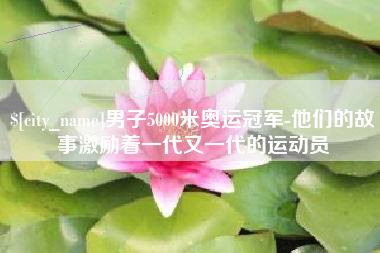 广元男子5000米奥运冠军-他们的故事激励着一代又一代的运动员