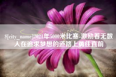 广元2021年5000米比赛-激励着无数人在追求梦想的道路上勇往直前