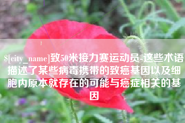 广元致50米接力赛运动员-这些术语描述了某些病毒携带的致癌基因以及细胞内原本就存在的可能与癌症相关的基因
