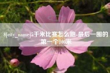 广元5千米比赛怎么跑-最后一圈的第一个100米