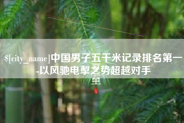 广元中国男子五千米记录排名第一-以风驰电掣之势超越对手