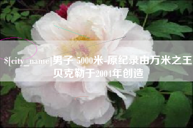 广元男子 5000米-原纪录由万米之王贝克勒于2004年创造