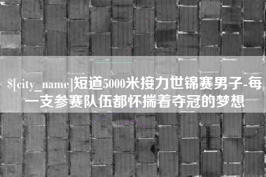 广元短道5000米接力世锦赛男子-每一支参赛队伍都怀揣着夺冠的梦想