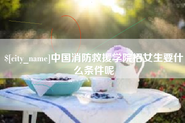 广元中国消防救援学院招女生要什么条件呢