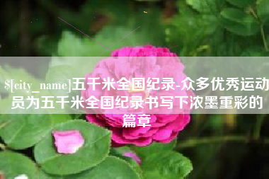 广元五千米全国纪录-众多优秀运动员为五千米全国纪录书写下浓墨重彩的篇章