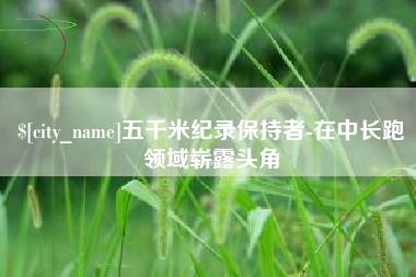 广元五千米纪录保持者-在中长跑领域崭露头角