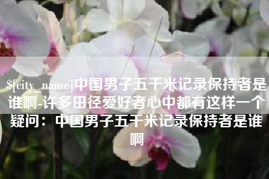 广元中国男子五千米记录保持者是谁啊-许多田径爱好者心中都有这样一个疑问：中国男子五千米记录保持者是谁啊