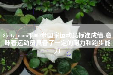 广元5000米国家运动员标准成绩-意味着运动员具备了一定的耐力和跑步能力