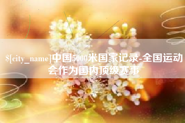 广元中国5000米国家记录-全国运动会作为国内顶级赛事