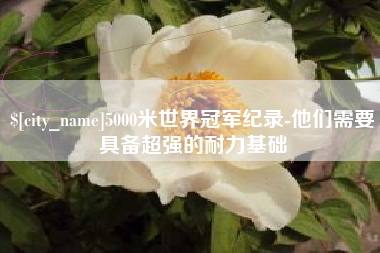 广元5000米世界冠军纪录-他们需要具备超强的耐力基础