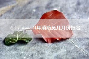 广元21年消防员几月份报名