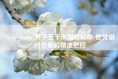 广元男子五千米世界纪录-他凭借对节奏的精准把控