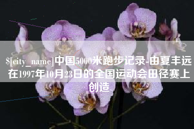 广元中国5000米跑步记录-由夏丰远在1997年10月23日的全国运动会田径赛上创造