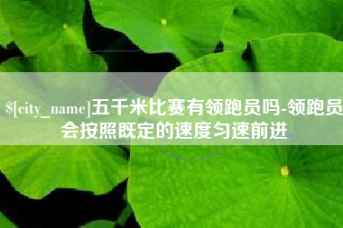 广元五千米比赛有领跑员吗-领跑员会按照既定的速度匀速前进
