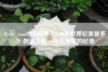 广元中国男子5000米世界纪录是多少-创造了这一令人骄傲的纪录