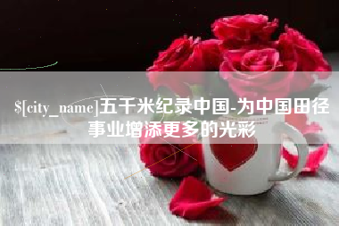 广元五千米纪录中国-为中国田径事业增添更多的光彩