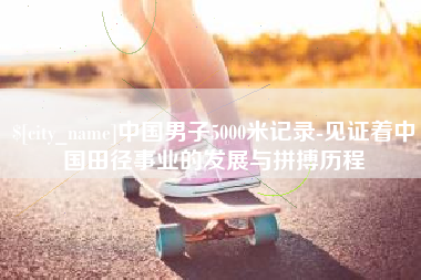 广元中国男子5000米记录-见证着中国田径事业的发展与拼搏历程
