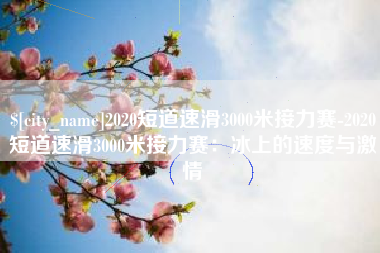 广元2020短道速滑3000米接力赛-2020短道速滑3000米接力赛：冰上的速度与激情