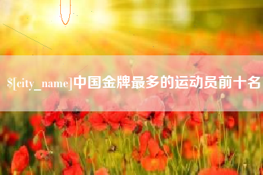 广元中国金牌最多的运动员前十名