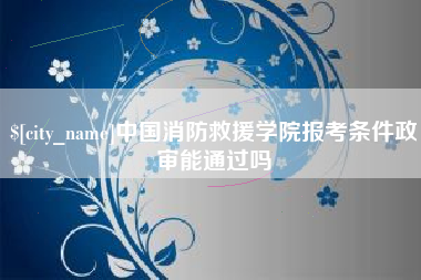广元中国消防救援学院报考条件政审能通过吗
