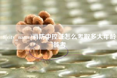 广元消防中控证怎么考取多大年龄能考